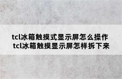 tcl冰箱触摸式显示屏怎么操作 tcl冰箱触摸显示屏怎样拆下来